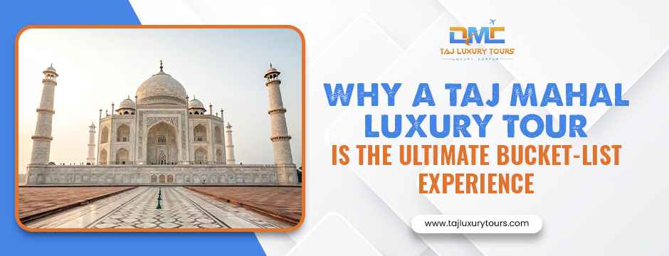Taj Mahal Luxury Tour- Bucket List Experience