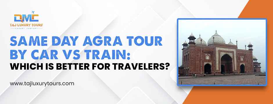 Same Day Agra Tour by Car vs Train: Which Is Better for Travelers?