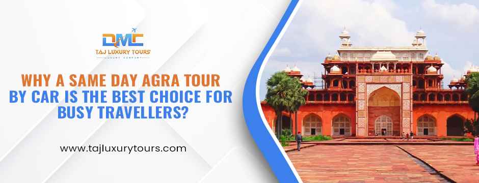 Why a Same Day Agra Tour by Car Is the Best Choice for Busy Travellers