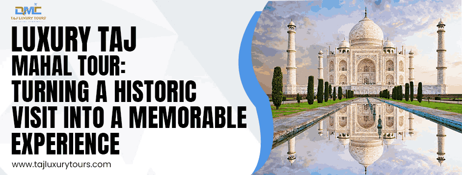 Luxury Taj Mahal Tour: Turning a Historic Visit into a Memorable Experience