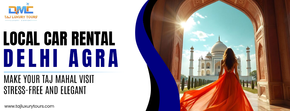 Local Car Rental Delhi Agra: Make Your Taj Mahal Visit Stress-Free and Elegant