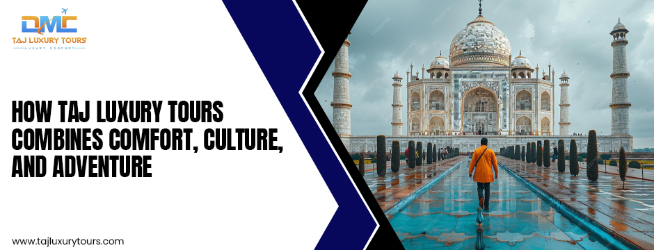 How Taj Luxury Tours Combines Comfort, Culture, and Adventure