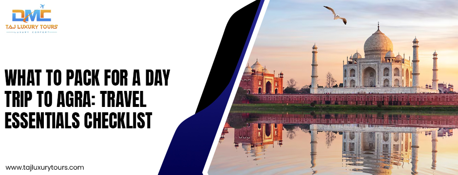 What to Pack for a Day Trip to Agra: Travel Essentials Checklist