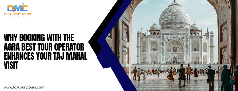 Agra Best Tour Operator Enhances Your Taj Mahal Visit